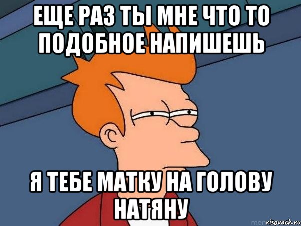 еще раз ты мне что то подобное напишешь я тебе матку на голову натяну, Мем  Фрай (мне кажется или)