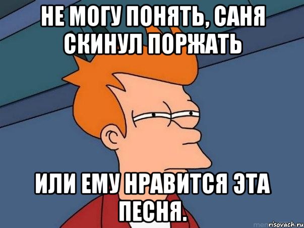 Не могу понять, Саня скинул поржать или ему нравится эта песня., Мем  Фрай (мне кажется или)