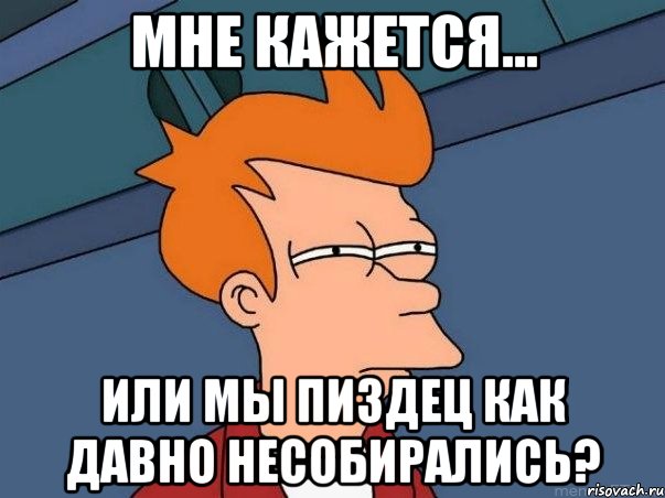 Мне кажется... или мы пиздец как давно несобирались?, Мем  Фрай (мне кажется или)