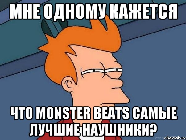 Мне одному кажется Что Monster beats самые лучшие наушники?, Мем  Фрай (мне кажется или)