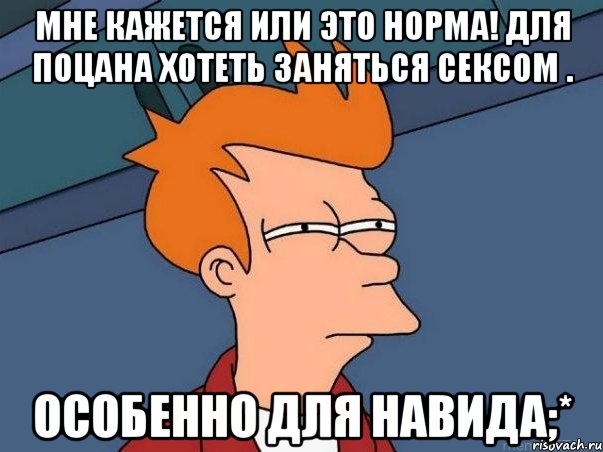 Мне кажется или это норма! Для поцана хотеть заняться сексом . Особенно для Навида;*, Мем  Фрай (мне кажется или)