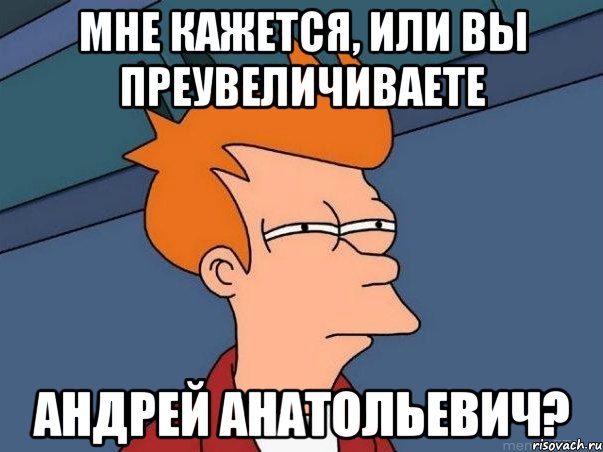 мне кажется, или вы преувеличиваете андрей анатольевич?, Мем  Фрай (мне кажется или)