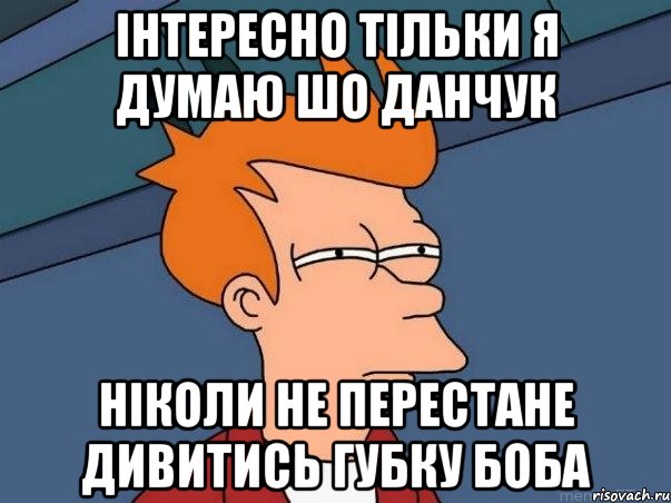 інтересно тільки я думаю шо Данчук ніколи не перестане дивитись губку боба, Мем  Фрай (мне кажется или)