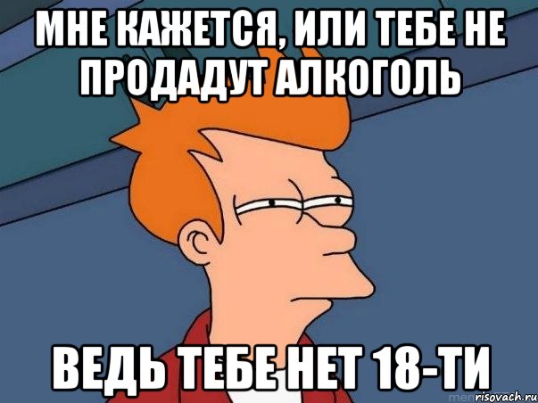 Мне кажется, или тебе не продадут алкоголь ведь тебе нет 18-ти, Мем  Фрай (мне кажется или)