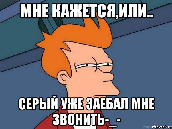 Мне кажется,или.. Серый уже заебал мне звонить-_-, Мем  Фрай (мне кажется или)