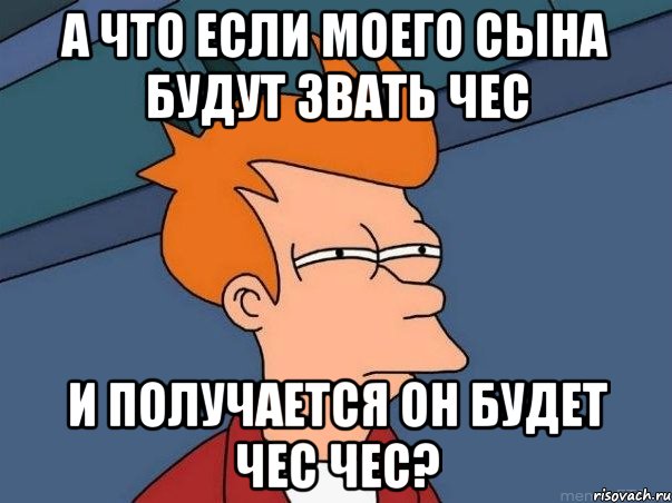 А что если моего сына будут звать чес И получается он будет чес чес?, Мем  Фрай (мне кажется или)