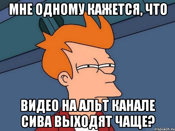 Мне одному кажется, что Видео на альт канале сива выходят чаще?, Мем  Фрай (мне кажется или)