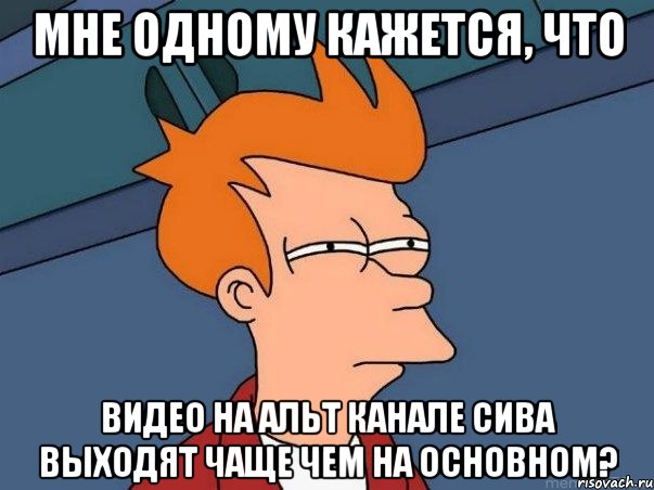 Мне одному кажется, что Видео на альт канале сива выходят чаще чем на основном?, Мем  Фрай (мне кажется или)