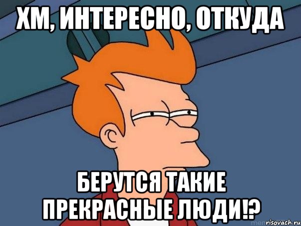 Хм, интересно, откуда берутся такие прекрасные люди!?, Мем  Фрай (мне кажется или)