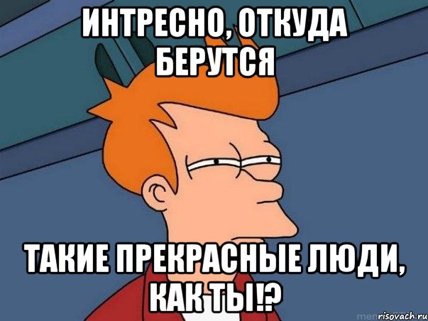 Интресно, откуда берутся такие прекрасные люди, как ты!?, Мем  Фрай (мне кажется или)