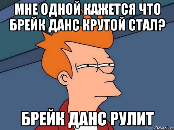 Мне одной кажется что брейк данс крутой стал? Брейк данс рулит, Мем  Фрай (мне кажется или)