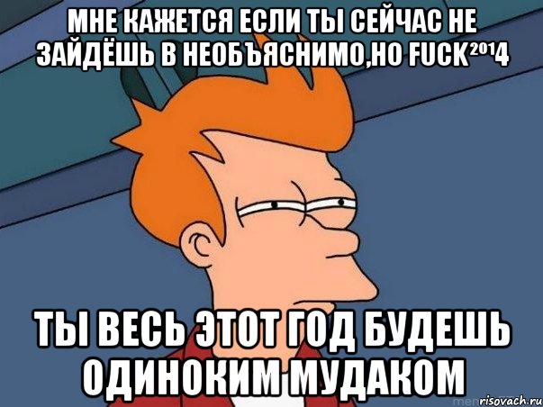 Мне кажется если ты сейчас не зайдёшь в Необъяснимо,но Fuck²º¹4 ты весь этот год будешь одиноким мудаком, Мем  Фрай (мне кажется или)