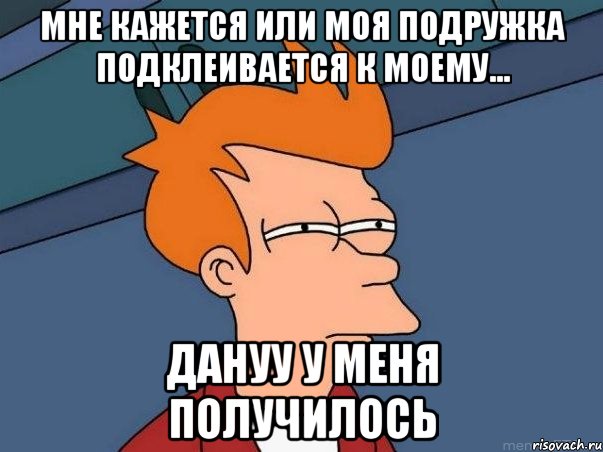 Мне кажется или моя подружка подклеивается к моему... Дануу у меня получилось, Мем  Фрай (мне кажется или)