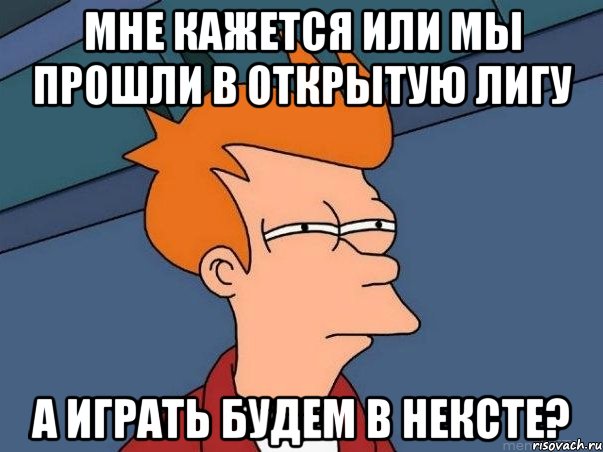 Мне кажется или мы прошли в открытую лигу а играть будем в НЕКСТе?, Мем  Фрай (мне кажется или)