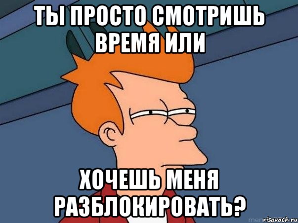 Ты просто смотришь время или хочешь меня разблокировать?, Мем  Фрай (мне кажется или)