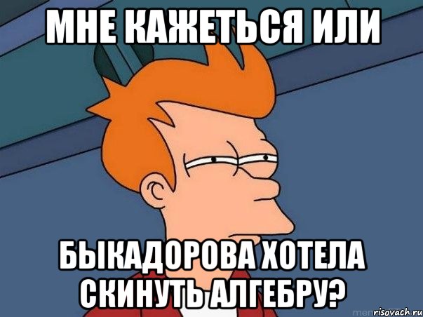 мне кажеться или быкадорова хотела скинуть алгебру?, Мем  Фрай (мне кажется или)