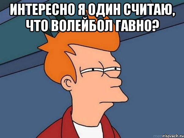 Интересно я один считаю, что волейбол гавно? , Мем  Фрай (мне кажется или)