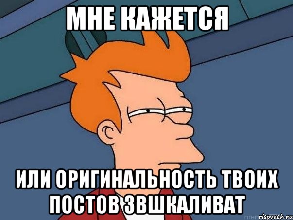 Мне кажется или оригинальность твоих постов звшкаливат, Мем  Фрай (мне кажется или)