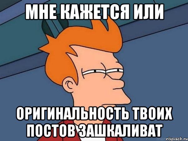 Мне кажется или оригинальность твоих постов зашкаливат, Мем  Фрай (мне кажется или)