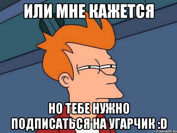 Или мне кажется но тебе нужно подписаться на Угарчик :D, Мем  Фрай (мне кажется или)