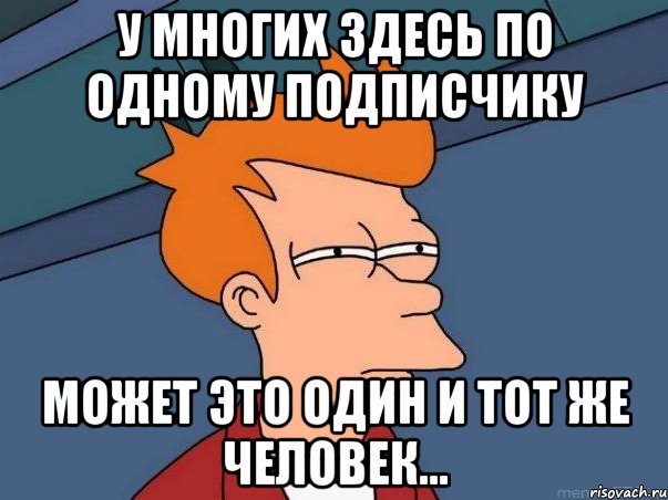 У многих здесь по одному подписчику может это один и тот же человек..., Мем  Фрай (мне кажется или)