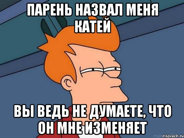 парень назвал меня катей вы ведь не думаете, что он мне изменяет, Мем  Фрай (мне кажется или)