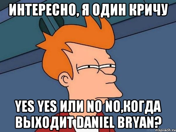 Интересно, я один кричу YES YES или NO NO,когда выходит Daniel Bryan?, Мем  Фрай (мне кажется или)