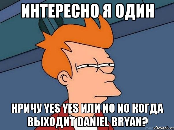 Интересно я один Кричу YES YES или NO NO когда выходит Daniel Bryan?, Мем  Фрай (мне кажется или)