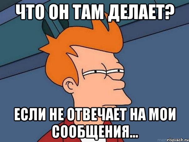 ЧТО ОН ТАМ ДЕЛАЕТ? ЕСЛИ НЕ ОТВЕЧАЕТ НА МОИ СООБЩЕНИЯ..., Мем  Фрай (мне кажется или)