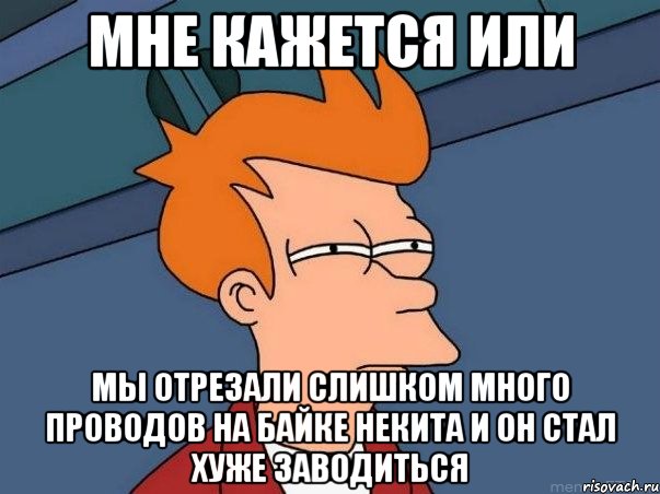 Мне кажется или Мы отрезали слишком много проводов на байке некита и он стал хуже заводиться, Мем  Фрай (мне кажется или)