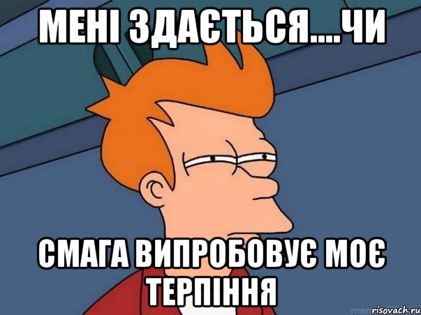 МЕНІ ЗДАЄТЬСЯ....ЧИ СМАГА ВИПРОБОВУЄ МОЄ ТЕРПІННЯ, Мем  Фрай (мне кажется или)