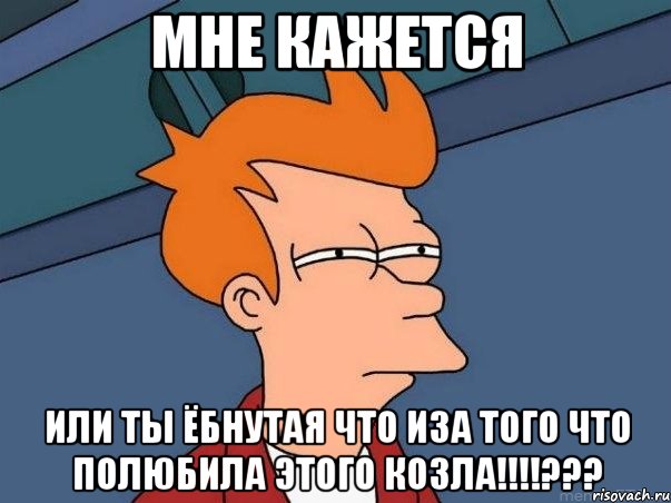 Мне кажется Или ты ёбнутая что иза того что полюбила этого козла!!!!???, Мем  Фрай (мне кажется или)