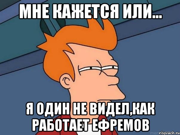 Мне кажется или... я один не видел,как работает Ефремов, Мем  Фрай (мне кажется или)