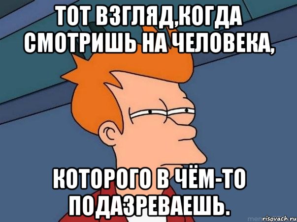 Тот взгляд,когда смотришь на человека, Которого в чём-то подазреваешь., Мем  Фрай (мне кажется или)