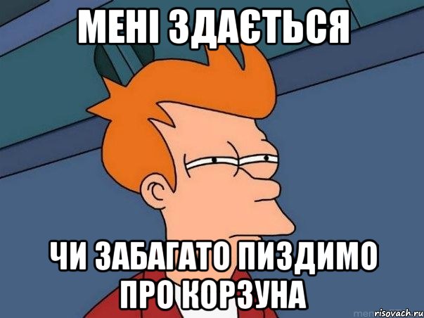 МЕНІ ЗДАЄТЬСЯ ЧИ ЗАБАГАТО ПИЗДИМО ПРО КОРЗУНА, Мем  Фрай (мне кажется или)