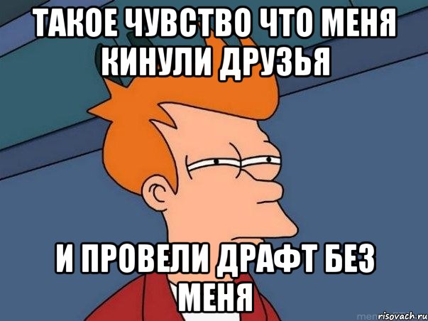 ТАКОЕ ЧУВСТВО ЧТО МЕНЯ КИНУЛИ ДРУЗЬЯ И ПРОВЕЛИ ДРАФТ БЕЗ МЕНЯ, Мем  Фрай (мне кажется или)