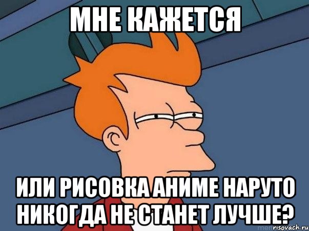 Мне кажется Или рисовка аниме Наруто никогда не станет лучше?, Мем  Фрай (мне кажется или)