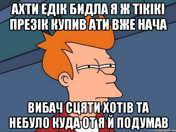 ахти Едік бидла я ж тікікі презік купив ати вже нача вибач сцяти хотів та небуло куда от я й подумав, Мем  Фрай (мне кажется или)