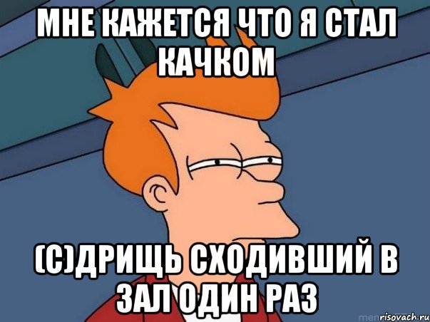 МНЕ КАЖЕТСЯ ЧТО Я СТАЛ КАЧКОМ (с)Дрищь сходивший в зал один раз, Мем  Фрай (мне кажется или)