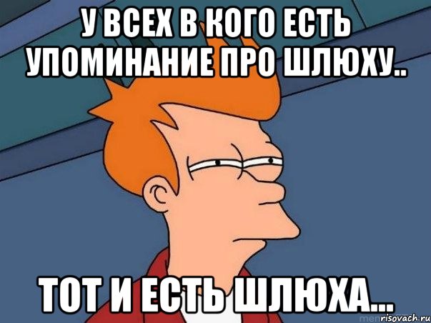 У всех в кого есть упоминание про шлюху.. Тот и есть шлюха..., Мем  Фрай (мне кажется или)