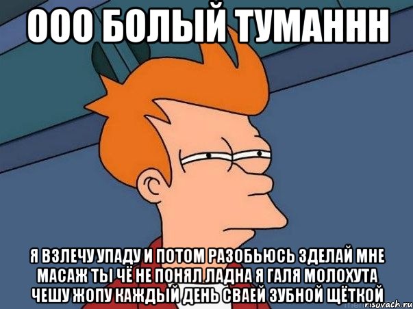 ооо болый туманнн я взлечу упаду и потом разобьюсь зделай мне масаж ты чё не понял ладна я галя молохута чешу жопу каждый день сваей зубной щёткой, Мем  Фрай (мне кажется или)