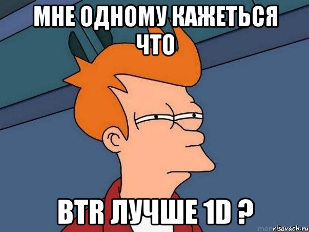 Мне одному кажеться что BTR лучше 1D ?, Мем  Фрай (мне кажется или)