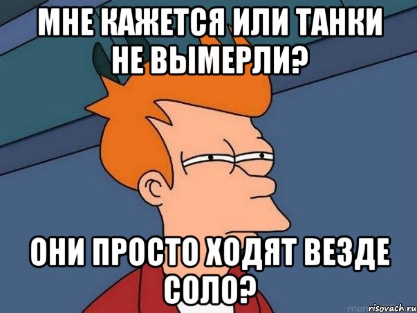 Мне кажется или танки не вымерли? Они просто ходят везде соло?, Мем  Фрай (мне кажется или)