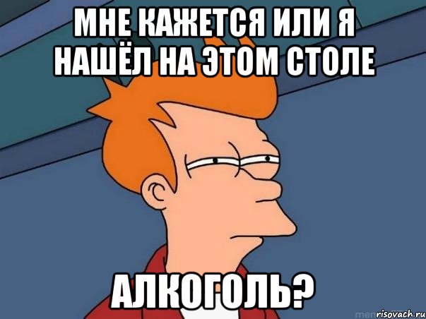 мНЕ КАЖЕТСЯ ИЛИ Я НАШЁЛ НА ЭТОМ СТОЛЕ АЛКОГОЛЬ?, Мем  Фрай (мне кажется или)