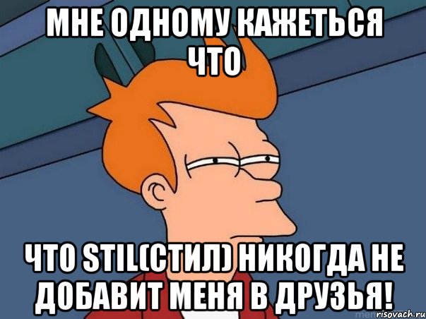 Мне одному кажеться что Что Stil(Стил) никогда не добавит меня в друзья!, Мем  Фрай (мне кажется или)