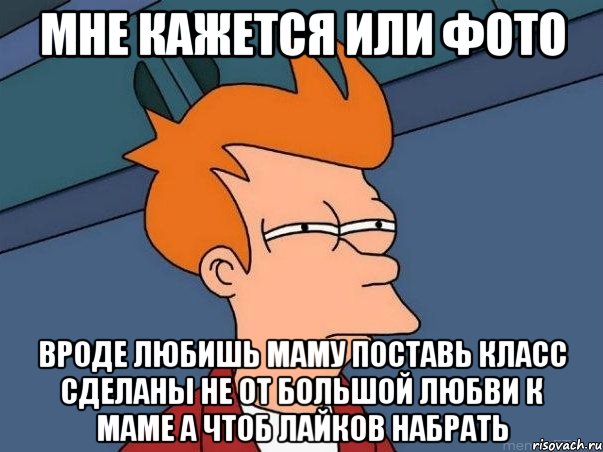 МНЕ КАЖЕТСЯ или фото вроде любишь маму поставь класс сделаны не от большой любви к маме а чтоб лайков набрать, Мем  Фрай (мне кажется или)