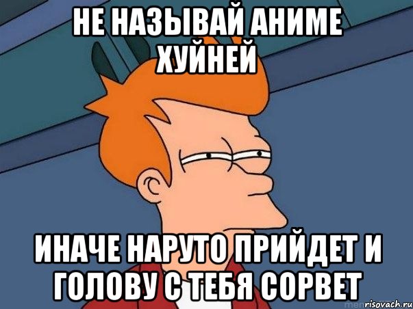 Не называй аниме хуйней Иначе Наруто прийдет и голову с тебя сорвет, Мем  Фрай (мне кажется или)