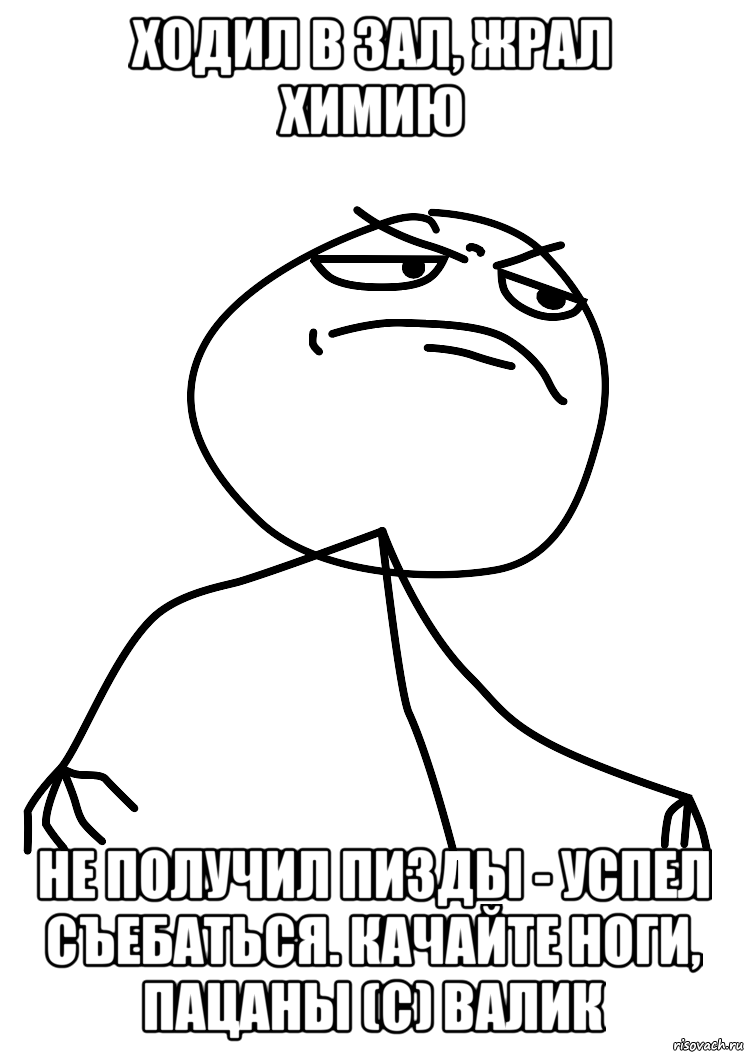 Ходил в зал, жрал химию Не получил пизды - успел съебаться. Качайте ноги, пацаны (с) ВАЛИК, Мем fuck yea