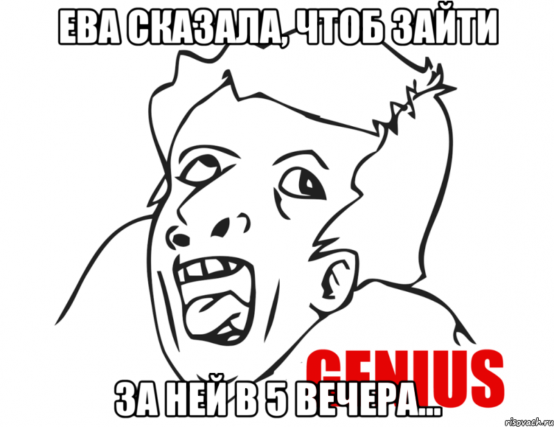 Ева сказала, чтоб зайти за ней в 5 вечера..., Мем  Genius