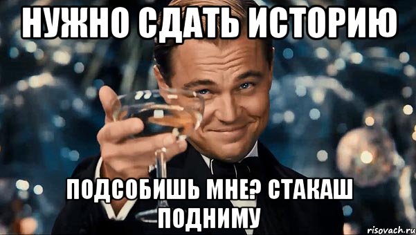 НУЖНО СДАТЬ ИСТОРИЮ ПОДСОБИШЬ МНЕ? СТАКАШ ПОДНИМУ, Мем Великий Гэтсби (бокал за тех)